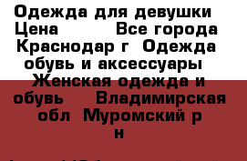 Одежда для девушки › Цена ­ 300 - Все города, Краснодар г. Одежда, обувь и аксессуары » Женская одежда и обувь   . Владимирская обл.,Муромский р-н